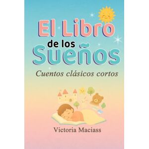 Maciass, Victoria El Libro de los Sueños: Cuentos clásicos cortos que cautivan niños y adultos llevándolos a mundos de fantasía que desatan su imaginación Maciass, Victoria El Libro de los Sueños: Cuentos clásicos cortos que cautivan niños y adultos llevándolos a mundos de fantasía que desatan su imaginación