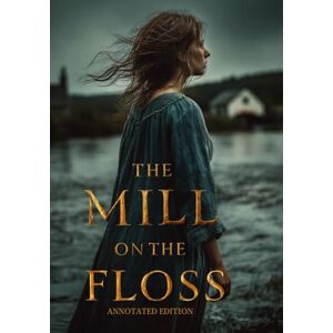 ELIOT, GEORGE THE MILL ON THE FLOSS (ANNOTATED EDITION): A story of love, guilt, and moral awakening — a journey through the turbulent waters of fate, family bonds, and the struggle for freedom of the soul ELIOT, GEORGE THE MILL ON THE FLOSS (ANNOTATED EDITION): A story of love, guilt, and moral awakening — a journey through the turbulent waters of fate, family bonds, and the struggle for freedom of the soul