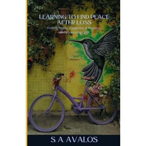 AVALOS, STACY LEARNING TO FIND PEACE AFTER LOSS: FINDING PEACE, HAPPINESS & PURPOSE WHILE SURVIVING GRIEF AVALOS, STACY LEARNING TO FIND PEACE AFTER LOSS: FINDING PEACE, HAPPINESS & PURPOSE WHILE SURVIVING GRIEF