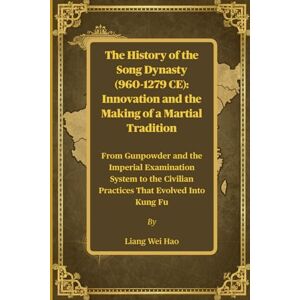 Hao, Liang Wei The History of the Song Dynasty (960-1279 CE): Innovation and the Making of a Martial Tradition: From Gunpowder and the Imperial Examination System to the Civilian Practices That Evolved Into Kung Fu Hao, Liang Wei The History of the Song Dynasty (960-1279 CE): Innovation and the Making of a Martial Tradition: From Gunpowder and the Imperial Examination System to the Civilian Practices That Evolved Into Kung Fu