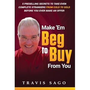 Sago, Travis Make 'Em Beg to Buy From You: 5 Preselling Secrets to Take Even Complete Strangers From Cold to Sold Before You Ever Make an Offer Sago, Travis Make 'Em Beg to Buy From You: 5 Preselling Secrets to Take Even Complete Strangers From Cold to Sold Before You Ever Make an Offer