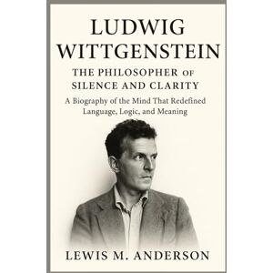 Anderson, Lewis M. Ludwig Wittgenstein: The Philosopher of Silence and Clarity: A Biography of the Mind That Redefined Language, Logic, and Meaning Anderson, Lewis M. Ludwig Wittgenstein: The Philosopher of Silence and Clarity: A Biography of the Mind That Redefined Language, Logic, and Meaning