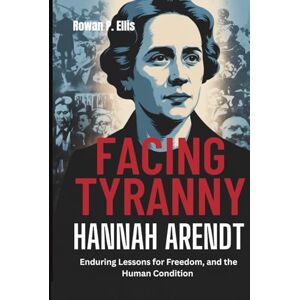 Ellis, Rowan p. FACING TYRANNY: HANNAH ARENDT'S Enduring Lessons for Freedom, and the Human Condition Ellis, Rowan p. FACING TYRANNY: HANNAH ARENDT'S Enduring Lessons for Freedom, and the Human Condition