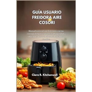 R. Kitchenwell, Clara GUÍA USUARIO FREIDORA AIRE COSORI: Manual esencial con funciones cocina, consejos limpieza, prácticas dlseguridad y soluciones para sencillas principiantes y familias R. Kitchenwell, Clara GUÍA USUARIO FREIDORA AIRE COSORI: Manual esencial con funciones cocina, consejos limpieza, prácticas dlseguridad y soluciones para sencillas principiantes y familias