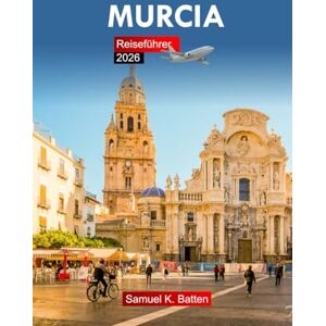 Batten, Samuel K Murcia Reiseführer 2026: Erkunden Sie das Top-Reiseziel im Südosten Spaniens, kulturelle Einblicke, Geschichte und versteckte Schätze mit Insider-Tipps Batten, Samuel K Murcia Reiseführer 2026: Erkunden Sie das Top-Reiseziel im Südosten Spaniens, kulturelle Einblicke, Geschichte und versteckte Schätze mit Insider-Tipps