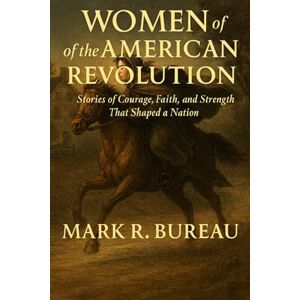 Bureau, Mark R. Women of the American Revolution: Stories of Courage, Faith, and Strength That Shaped a Nation Bureau, Mark R. Women of the American Revolution: Stories of Courage, Faith, and Strength That Shaped a Nation