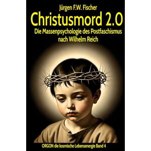Fischer, Jürgen F. W. Christusmord 2.0 Die Massenpsychologie des Postfaschismus nach Wilhelm Reich: ORGON die kosmische Lebensenergie – Band 4 Fischer, Jürgen F. W. Christusmord 2.0 Die Massenpsychologie des Postfaschismus nach Wilhelm Reich: ORGON die kosmische Lebensenergie – Band 4
