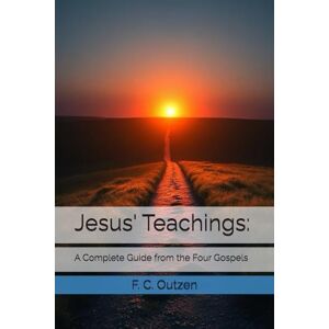 Outzen, F. C. Jesus' Teachings:: A Complete Guide from the Four Gospels Outzen, F. C. Jesus' Teachings:: A Complete Guide from the Four Gospels