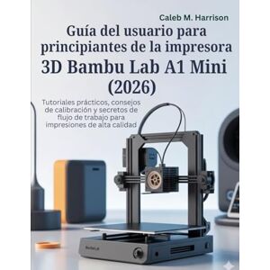 Harrison, Caleb M. Guía del usuario para principiantes de la impresora 3D Bambu Lab A1 Mini (2026): Tutoriales prácticos, consejos de calibración y secretos de flujo de trabajo para impresiones de alta calidad Harrison, Caleb M. Guía del usuario para principiantes de la impresora 3D Bambu Lab A1 Mini (2026): Tutoriales prácticos, consejos de calibración y secretos de flujo de trabajo para impresiones de alta calidad