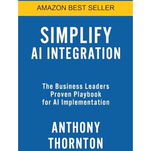 THORNTON, ANTHONY Simplify AI Integration: The Business Leaders Proven Playbook for AI Implementation THORNTON, ANTHONY Simplify AI Integration: The Business Leaders Proven Playbook for AI Implementation