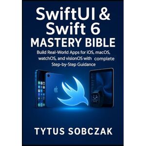 Sobczak, Tytus SwiftUI & Swift 6 Mastery Bible: Build Real-World Apps for iOS, macOS, watchOS, iPadOS, and visionOS with Complete Step-by-Step Guidance Sobczak, Tytus SwiftUI & Swift 6 Mastery Bible: Build Real-World Apps for iOS, macOS, watchOS, iPadOS, and visionOS with Complete Step-by-Step Guidance