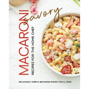 T. White, Alicia Savory Macaroni Recipes for the Home Chef: Deliciously Simple Macaroni Dishes You'll Love! T. White, Alicia Savory Macaroni Recipes for the Home Chef: Deliciously Simple Macaroni Dishes You'll Love!