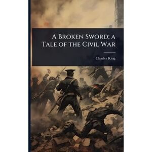 King, Charles A Broken Sword; a Tale of the Civil War King, Charles A Broken Sword; a Tale of the Civil War