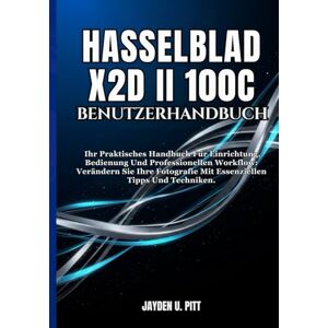 U. Pitt, Jayden HASSELBLAD X2D II 100C BENUTZERHANDBUCH: Ihr Praktisches Handbuch Für Einrichtung, Bedienung Und Professionellen Workflow: Verändern Sie Ihre Fotografie Mit Essenziellen Tipps Und Techniken. U. Pitt, Jayden HASSELBLAD X2D II 100C BENUTZERHANDBUCH: Ihr Praktisches Handbuch Für Einrichtung, Bedienung Und Professionellen Workflow: Verändern Sie Ihre Fotografie Mit Essenziellen Tipps Und Techniken.