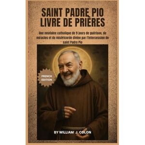 J. Colon, William SAINT PADRE PIO LIVRE DE PRIÈRES: Une neuvaine catholique de 9 jours de guérison, de miracles et de miséricorde divine par l'intercession de saint Padre Pio J. Colon, William SAINT PADRE PIO LIVRE DE PRIÈRES: Une neuvaine catholique de 9 jours de guérison, de miracles et de miséricorde divine par l'intercession de saint Padre Pio