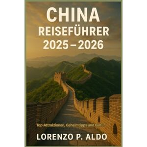 ALDO, MR LORENZO P. CHINA REISEFÜHRER 2025 – 2026: Top-Attraktionen, Geheimtipps und Kultur ALDO, MR LORENZO P. CHINA REISEFÜHRER 2025 – 2026: Top-Attraktionen, Geheimtipps und Kultur