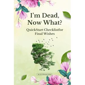 Akbar, Dr Muhammad Naveed I'm Dead, Now What? — Quick Start Checklist for Final Wishes Akbar, Dr Muhammad Naveed I'm Dead, Now What? — Quick Start Checklist for Final Wishes