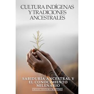 Ventura Martínez, Emilio Culturas Indígenas y Tradiciones Ancestrales: Sabiduría Ancestral y el Conocimiento Milenario: Tradiciones Indígenas, Medicina Natural y Filosofías Ancestrales que Sanan el Mundo Moderno Ventura Martínez, Emilio Culturas Indígenas y Tradiciones Ancestrales: Sabiduría Ancestral y el Conocimiento Milenario: Tradiciones Indígenas, Medicina Natural y Filosofías Ancestrales que Sanan el Mundo Moderno