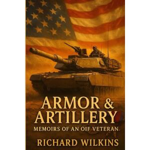 Wilkins, Richard P. Armor & Artillery: Memoirs of an OIF Veteran Wilkins, Richard P. Armor & Artillery: Memoirs of an OIF Veteran