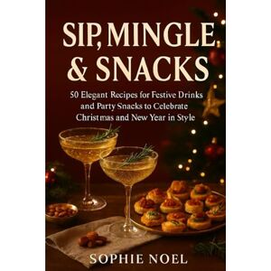 Noel, Sophie Sip,Mingle And Snacks: 50 Elegant Recipes for Festive Drinks and Party Snacks to Celebrate Chrismas and New Year in Style Noel, Sophie Sip,Mingle And Snacks: 50 Elegant Recipes for Festive Drinks and Party Snacks to Celebrate Chrismas and New Year in Style