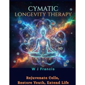 Francis, W J Cymatic Longevity Therapy: Rejuvenate Cells, Restore Youth, Extend Life Francis, W J Cymatic Longevity Therapy: Rejuvenate Cells, Restore Youth, Extend Life