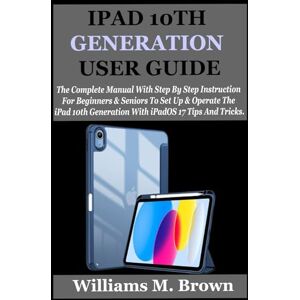 M. Brown, Williams IPAD 10TH GENERATION USER GUIDE: The Complete Manual With Step By Step Instruction For Beginners And Seniors To Set Up And Operate The iPad 10th Generation With iPadOS 17 Tips And Tricks. M. Brown, Williams IPAD 10TH GENERATION USER GUIDE: The Complete Manual With Step By Step Instruction For Beginners And Seniors To Set Up And Operate The iPad 10th Generation With iPadOS 17 Tips And Tricks.