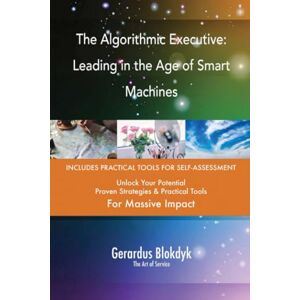 Gerardus Blokdyk - The Art of Service The Algorithmic Executive: Leading in the Age of Smart Machines Gerardus Blokdyk - The Art of Service The Algorithmic Executive: Leading in the Age of Smart Machines