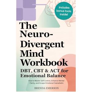 Emerson, Brenda The Neurodivergent Mind Workbook DBT, CBT & ACT for Emotional Balance: How to Master Self-Control, Enhance Mental Clarity, and Escape Emotional Overwhelm Emerson, Brenda The Neurodivergent Mind Workbook DBT, CBT & ACT for Emotional Balance: How to Master Self-Control, Enhance Mental Clarity, and Escape Emotional Overwhelm