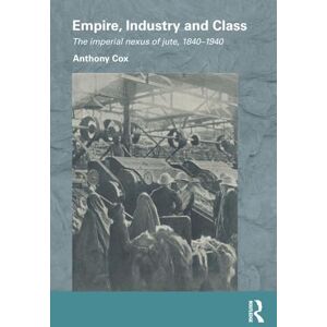 Cox, Anthony Empire, Industry and Class: The Imperial Nexus of Jute, 1840-1940 (Routledge/Edinburgh South Asian Studies Series) Cox, Anthony Empire, Industry and Class: The Imperial Nexus of Jute, 1840-1940 (Routledge/Edinburgh South Asian Studies Series)