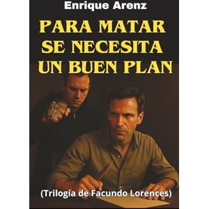 Arenz, Enrique Para matar se necesita un buen plan: Trilogía de Facundo Lorences Arenz, Enrique Para matar se necesita un buen plan: Trilogía de Facundo Lorences