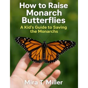Miller, Mira T. How to Raise Monarch Butterflies: A Kid’s Guide to Saving the Monarchs Miller, Mira T. How to Raise Monarch Butterflies: A Kid’s Guide to Saving the Monarchs