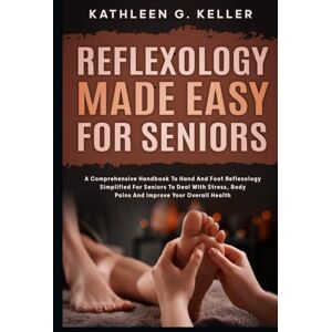 G. Keller, Kathleen Reflexology Made Easy for Seniors: A Comprehensive Handbook to Hand and Foot Reflexology Simplified for Seniors to Deal with Stress, Body Pains and Improve Your Overall Health G. Keller, Kathleen Reflexology Made Easy for Seniors: A Comprehensive Handbook to Hand and Foot Reflexology Simplified for Seniors to Deal with Stress, Body Pains and Improve Your Overall Health