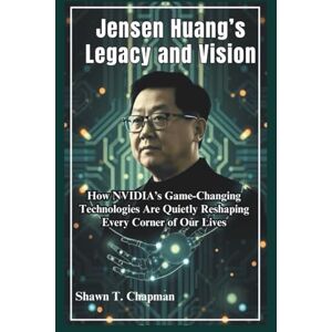 Chapman, Shawn T. Jensen Huang’s Legacy and Vision: How NVIDIA’s Game-Changing Technologies Are Quietly Reshaping Every Corner of Our Lives Chapman, Shawn T. Jensen Huang’s Legacy and Vision: How NVIDIA’s Game-Changing Technologies Are Quietly Reshaping Every Corner of Our Lives
