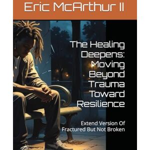 McArthur II, Eric The Healing Deepens: Moving Beyond Trauma Toward Resilience: Extend Version Of Fractured But Not Broken McArthur II, Eric The Healing Deepens: Moving Beyond Trauma Toward Resilience: Extend Version Of Fractured But Not Broken