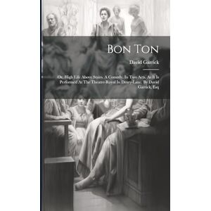 Garrick, David Bon Ton: Or, High Life Above Stairs. A Comedy. In Two Acts. As It Is Performed At The Theatre-royal In Drury-lane. By David Garrick, Esq Garrick, David Bon Ton: Or, High Life Above Stairs. A Comedy. In Two Acts. As It Is Performed At The Theatre-royal In Drury-lane. By David Garrick, Esq