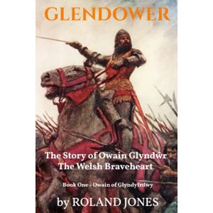 GLENDOWER: The Story of Owain Glyndwr The Welsh Braveheart by Roland Jones Book One: Owain of Glyndyfrdwy GLENDOWER: The Story of Owain Glyndwr The Welsh Braveheart by Roland Jones Book One: Owain of Glyndyfrdwy