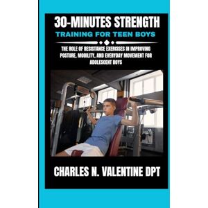 DPT, Charles N Valentine 30-Minutes Strength Training For Teen Boys: The Role of Resistance Exercises in Improving Posture, Mobility, and Everyday Movement for Adolescent Boys DPT, Charles N Valentine 30-Minutes Strength Training For Teen Boys: The Role of Resistance Exercises in Improving Posture, Mobility, and Everyday Movement for Adolescent Boys