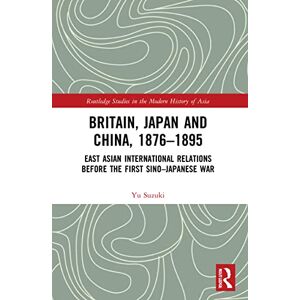 Suzuki Britain, Japan and China, 1876–1895: East Asian International Relations before the First Sino–Japanese War (Routledge Studies in the Modern History of Asia) Suzuki Britain, Japan and China, 1876–1895: East Asian International Relations before the First Sino–Japanese War (Routledge Studies in the Modern History of Asia)