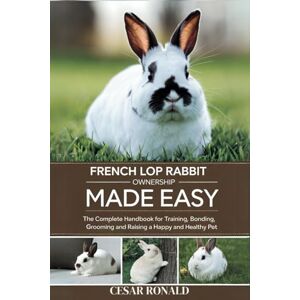 RONALD, CESAR French Lop Rabbit Ownership Made Easy: The Complete Handbook For Training, Bonding, Grooming and Raising a Happy And Healthy Pet (The Rabbit Encyclopedia) RONALD, CESAR French Lop Rabbit Ownership Made Easy: The Complete Handbook For Training, Bonding, Grooming and Raising a Happy And Healthy Pet (The Rabbit Encyclopedia)