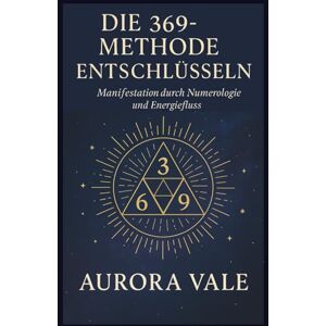 Vale, Aurora Die 369-Methode Entschlüsseln: Manifestation durch Numerologie und Energiefluss (Die Numerologie-Reihe) Vale, Aurora Die 369-Methode Entschlüsseln: Manifestation durch Numerologie und Energiefluss (Die Numerologie-Reihe)