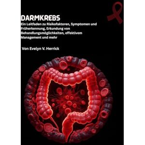 V. Herrick, Evelyn Darmkrebs: Ein Leitfaden zu Risikofaktoren, Symptomen und Früherkennung, Erkundung von Behandlungsmöglichkeiten, effektivem Management und mehr V. Herrick, Evelyn Darmkrebs: Ein Leitfaden zu Risikofaktoren, Symptomen und Früherkennung, Erkundung von Behandlungsmöglichkeiten, effektivem Management und mehr