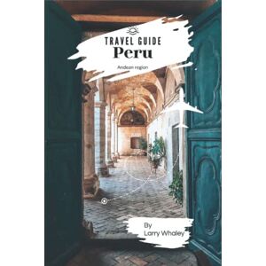 Whaley, Larry Peru Travel Guide 2023: The Essential Guide to Everything You Need to Know About Visiting Peru With Lima, Nazca, Southern Coast & Andes, the Top Spots and Hidden Gems (Travel Guide) Whaley, Larry Peru Travel Guide 2023: The Essential Guide to Everything You Need to Know About Visiting Peru With Lima, Nazca, Southern Coast & Andes, the Top Spots and Hidden Gems (Travel Guide)