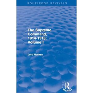 Hankey, Lord The Supreme Command, 1914-1918 (Routledge Revivals): Volume I: 1 Hankey, Lord The Supreme Command, 1914-1918 (Routledge Revivals): Volume I: 1