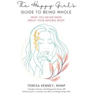 Kenney WHNP, Teresa The Happy Girl's Guide to Being Whole: What You Never Knew About Your Natural Body Kenney WHNP, Teresa The Happy Girl's Guide to Being Whole: What You Never Knew About Your Natural Body