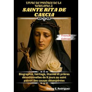 Rodriguez LIVRE DE PRIÈRES DE LA NEUVAINE À SAINTE RITA DE CASCIA: Biographie, héritage, litanies et prières dévotionnelles de 9 jours au saint patron des causes désespérées Rodriguez LIVRE DE PRIÈRES DE LA NEUVAINE À SAINTE RITA DE CASCIA: Biographie, héritage, litanies et prières dévotionnelles de 9 jours au saint patron des causes désespérées