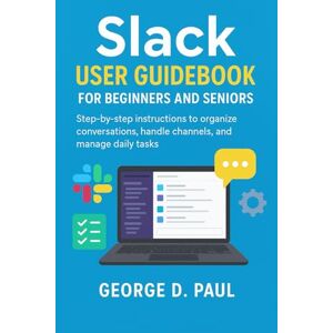 D. Paul, George Slack User Guidebook for Beginners and Seniors: Step-by-step instructions to organize conversations, handle channels, and manage daily tasks (Software for Productivity, Projects and Business) D. Paul, George Slack User Guidebook for Beginners and Seniors: Step-by-step instructions to organize conversations, handle channels, and manage daily tasks (Software for Productivity, Projects and Business)