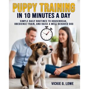 Lowe, Vickie G. Puppy Training in 10 Minutes a Day: Simple Daily Routines to Housebreak, Obedience-Train, and Raise a Well-Behaved Dog Lowe, Vickie G. Puppy Training in 10 Minutes a Day: Simple Daily Routines to Housebreak, Obedience-Train, and Raise a Well-Behaved Dog
