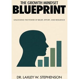 STEPHENSON, DR. LAXLEY W. THE GROWTH MINDSET BLUE PRINT: UNLOCKING THE POWER OF BELIEF, EFFORT, AND RESILIENCE STEPHENSON, DR. LAXLEY W. THE GROWTH MINDSET BLUE PRINT: UNLOCKING THE POWER OF BELIEF, EFFORT, AND RESILIENCE