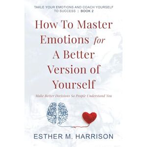 Harrison, Esther M. How To Master Emotions For A Better Version Of Yourself: Make Better Decisions So People Understand You (Tackle Your Emotions And Coach Yourself To Success series) Harrison, Esther M. How To Master Emotions For A Better Version Of Yourself: Make Better Decisions So People Understand You (Tackle Your Emotions And Coach Yourself To Success series)