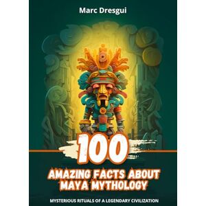 Dresgui, Marc 100 Amazing Facts about Maya Mythology: Mysterious Rituals of a Legendary Civilization Dresgui, Marc 100 Amazing Facts about Maya Mythology: Mysterious Rituals of a Legendary Civilization